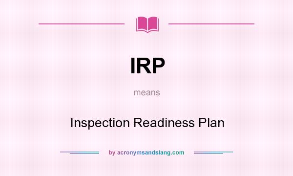 What does IRP mean? It stands for Inspection Readiness Plan