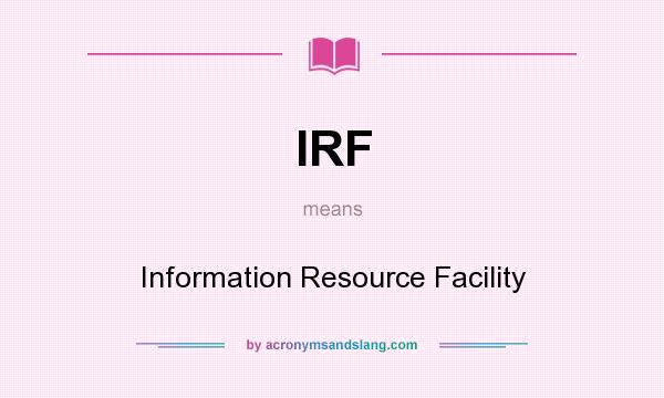 What does IRF mean? It stands for Information Resource Facility