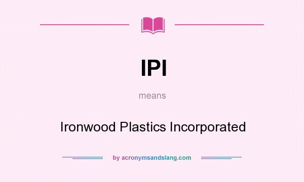 What does IPI mean? It stands for Ironwood Plastics Incorporated