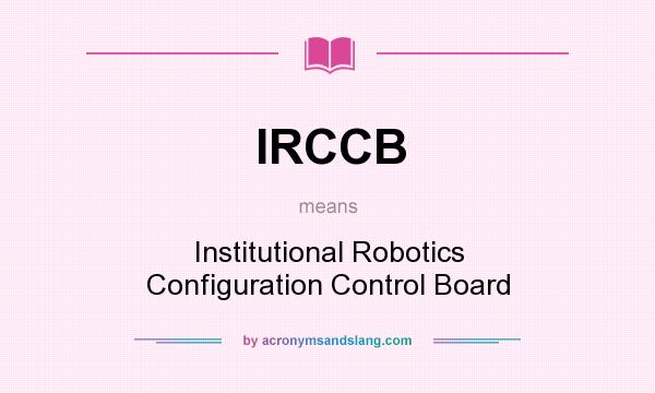 What does IRCCB mean? It stands for Institutional Robotics Configuration Control Board
