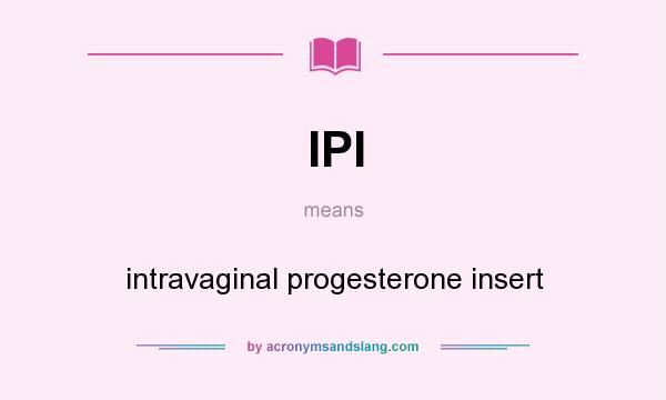 What does IPI mean? It stands for intravaginal progesterone insert
