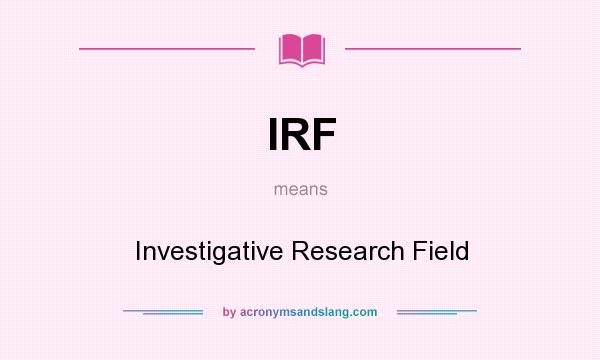 What does IRF mean? It stands for Investigative Research Field