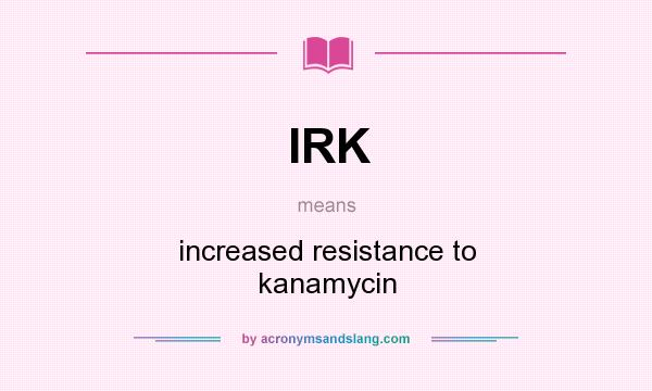 What does IRK mean? It stands for increased resistance to kanamycin