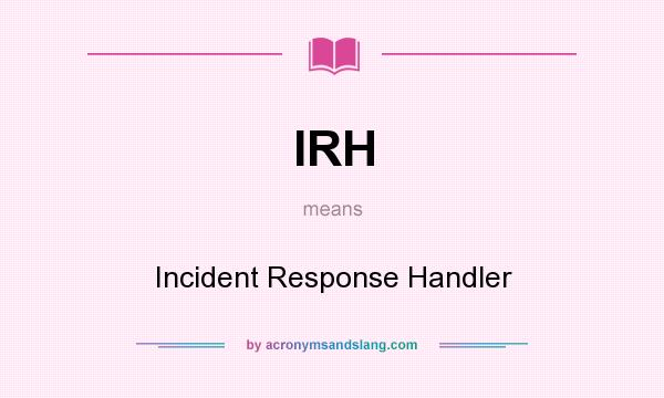 What does IRH mean? It stands for Incident Response Handler
