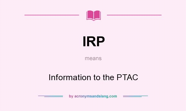 What does IRP mean? It stands for Information to the PTAC