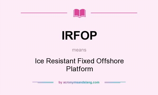 What does IRFOP mean? It stands for Ice Resistant Fixed Offshore Platform