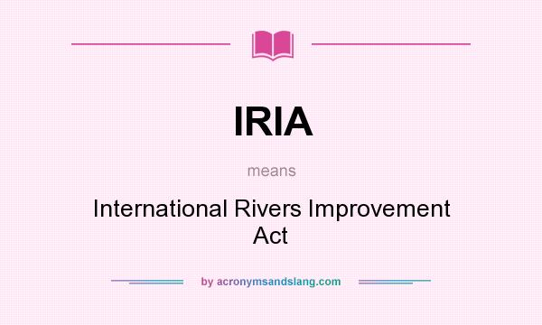What does IRIA mean? It stands for International Rivers Improvement Act