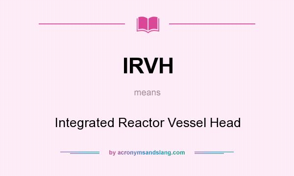 What does IRVH mean? It stands for Integrated Reactor Vessel Head
