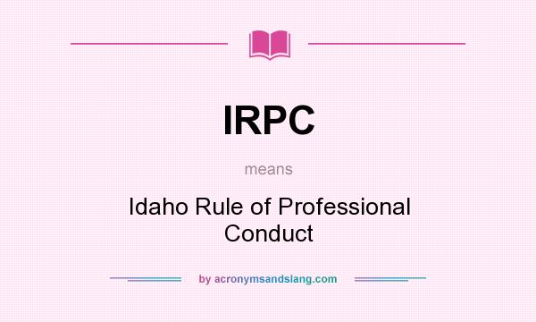 What does IRPC mean? It stands for Idaho Rule of Professional Conduct