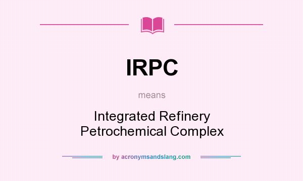 What does IRPC mean? It stands for Integrated Refinery Petrochemical Complex