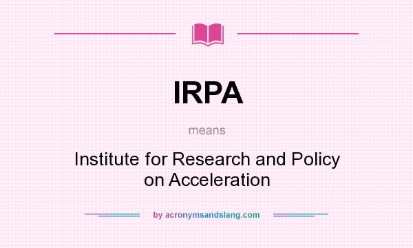 What does IRPA mean? It stands for Institute for Research and Policy on Acceleration