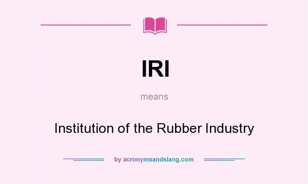 What does IRI mean? It stands for Institution of the Rubber Industry