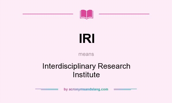 What does IRI mean? It stands for Interdisciplinary Research Institute