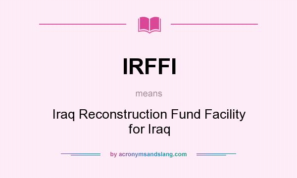 What does IRFFI mean? It stands for Iraq Reconstruction Fund Facility for Iraq