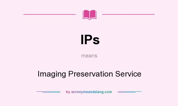 What does IPs mean? It stands for Imaging Preservation Service