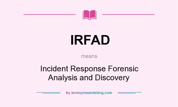What does IRFAD mean? It stands for Incident Response Forensic Analysis and Discovery