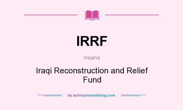 What does IRRF mean? It stands for Iraqi Reconstruction and Relief Fund