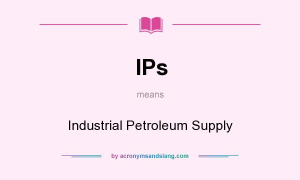 What does IPs mean? It stands for Industrial Petroleum Supply