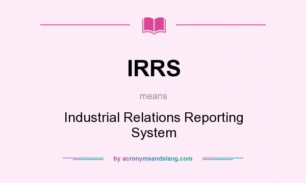 What does IRRS mean? It stands for Industrial Relations Reporting System