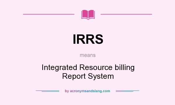 What does IRRS mean? It stands for Integrated Resource billing Report System