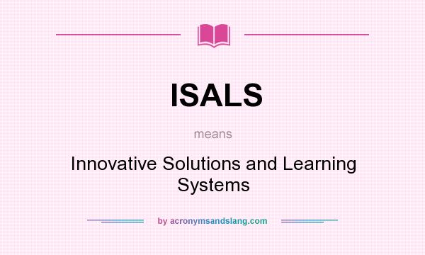 What does ISALS mean? It stands for Innovative Solutions and Learning Systems