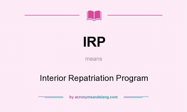 What does IRP mean? It stands for Interior Repatriation Program