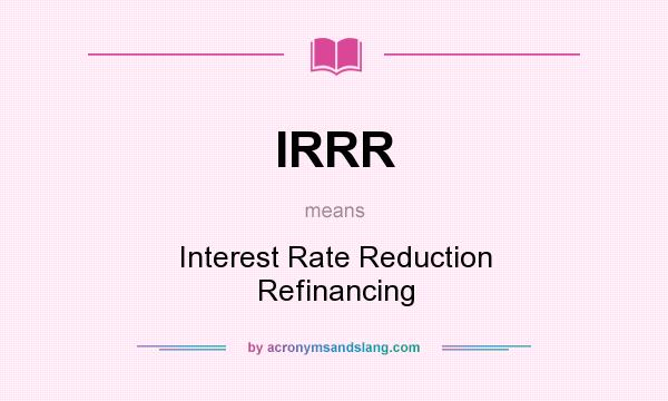 What does IRRR mean? It stands for Interest Rate Reduction Refinancing
