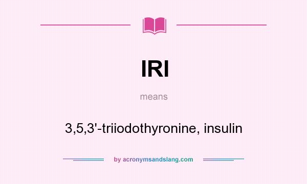 What does IRI mean? It stands for 3,5,3`-triiodothyronine, insulin