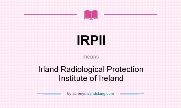 What does IRPII mean? It stands for Irland Radiological Protection Institute of Ireland