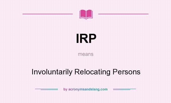 What does IRP mean? It stands for Involuntarily Relocating Persons