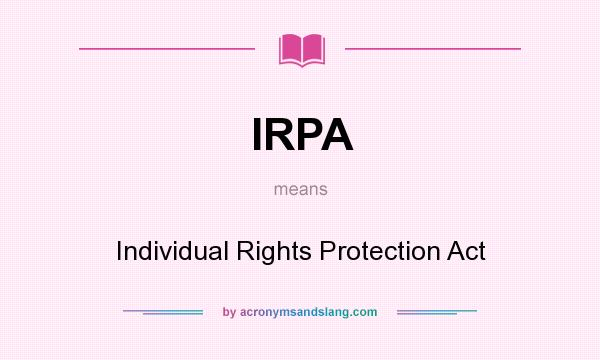 What does IRPA mean? It stands for Individual Rights Protection Act