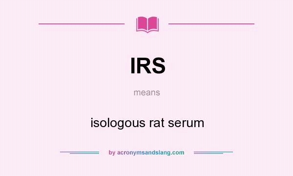 What does IRS mean? It stands for isologous rat serum