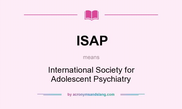 What does ISAP mean? It stands for International Society for Adolescent Psychiatry