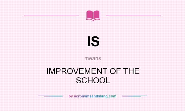 What does IS mean? It stands for IMPROVEMENT OF THE SCHOOL