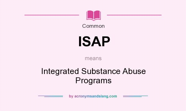 What does ISAP mean? It stands for Integrated Substance Abuse Programs