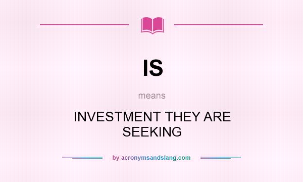 What does IS mean? It stands for INVESTMENT THEY ARE SEEKING