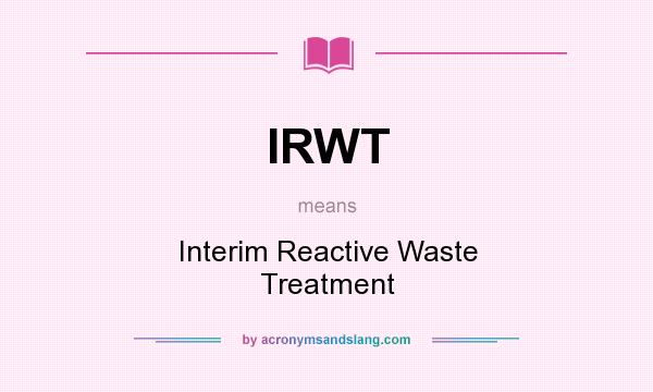 What does IRWT mean? It stands for Interim Reactive Waste Treatment