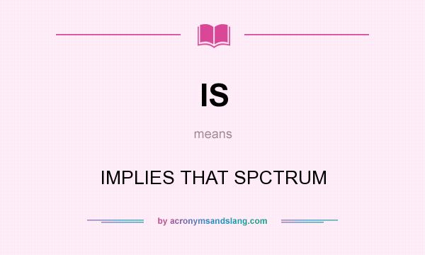 What does IS mean? It stands for IMPLIES THAT SPCTRUM