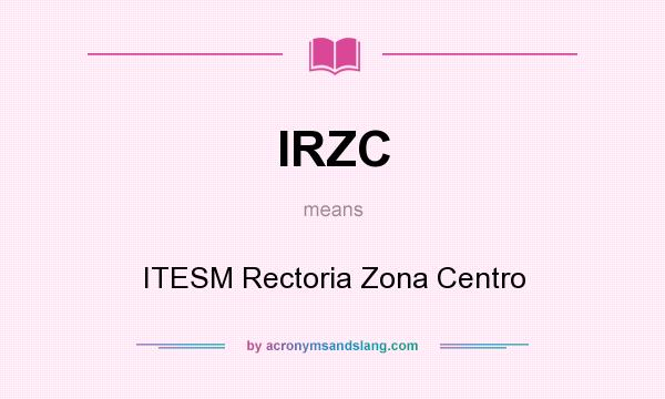 What does IRZC mean? It stands for ITESM Rectoria Zona Centro