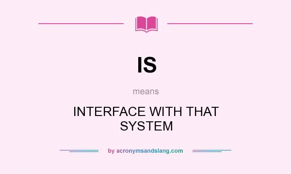 What does IS mean? It stands for INTERFACE WITH THAT SYSTEM