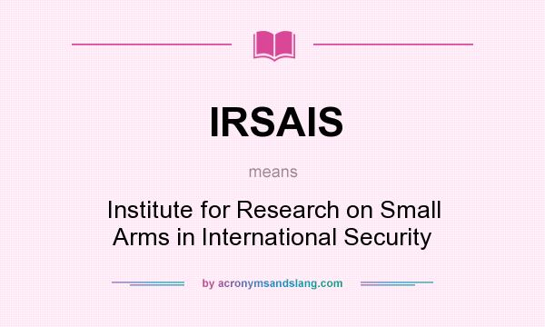What does IRSAIS mean? It stands for Institute for Research on Small Arms in International Security