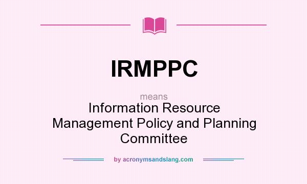 What does IRMPPC mean? It stands for Information Resource Management Policy and Planning Committee