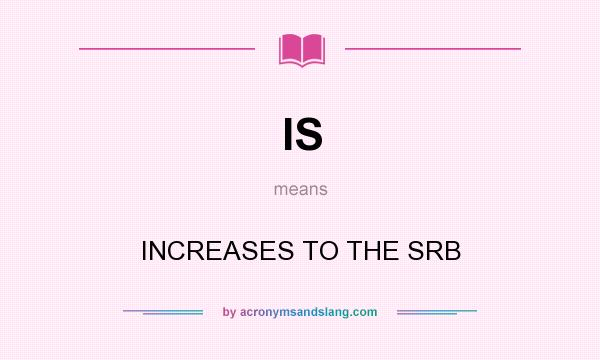 What does IS mean? It stands for INCREASES TO THE SRB