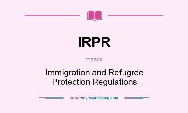 What does IRPR mean? It stands for Immigration and Refugree Protection Regulations