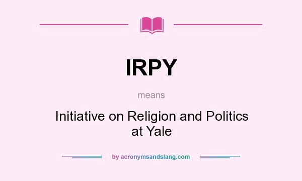 What does IRPY mean? It stands for Initiative on Religion and Politics at Yale