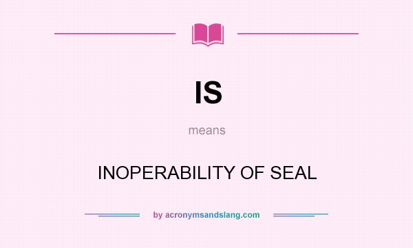 What does IS mean? It stands for INOPERABILITY OF SEAL