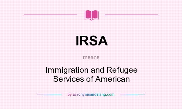 What does IRSA mean? It stands for Immigration and Refugee Services of American