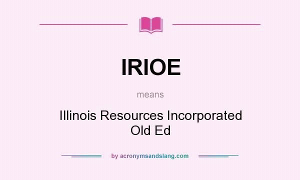 What does IRIOE mean? It stands for Illinois Resources Incorporated Old Ed