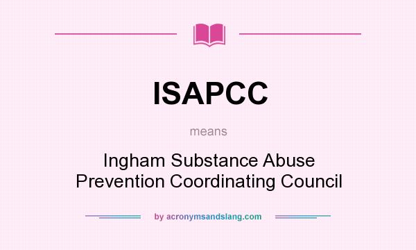 What does ISAPCC mean? It stands for Ingham Substance Abuse Prevention Coordinating Council