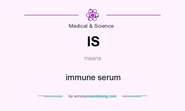 What does IS mean? It stands for immune serum